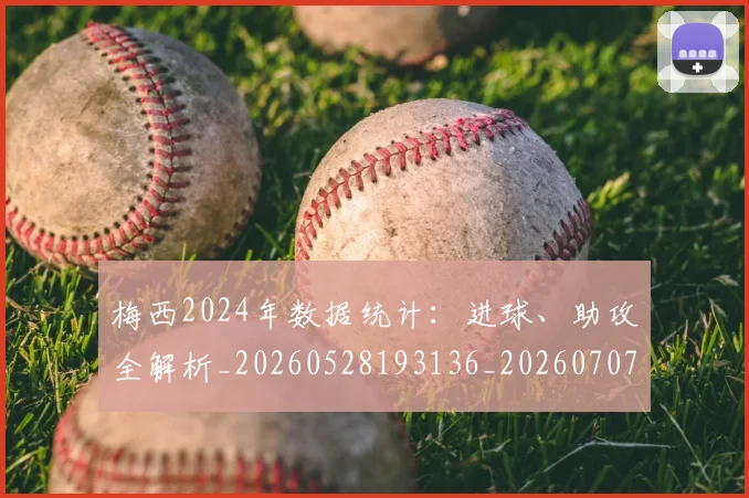 梅西2024年数据统计：进球、助攻全解析_20260528193136_20260707022650