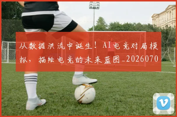 从数据洪流中诞生！AI电竞对局模拟，描绘电竞的未来蓝图_20260703212125_20260718001226
