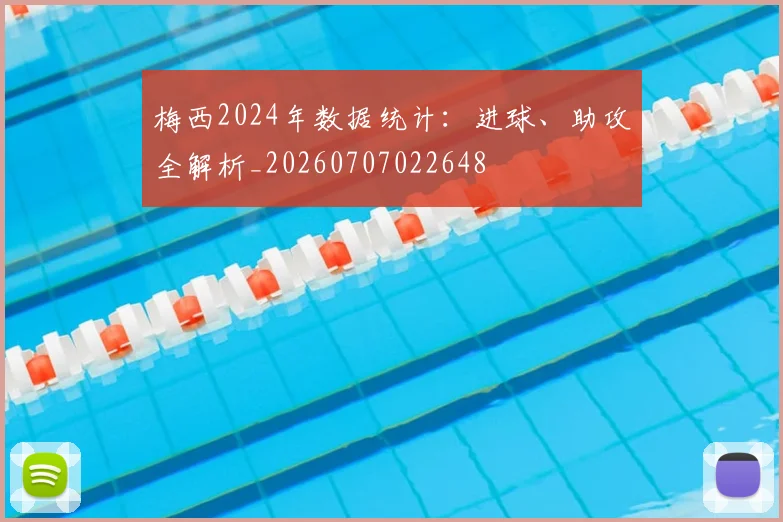 梅西2024年数据统计：进球、助攻全解析_20260707022648