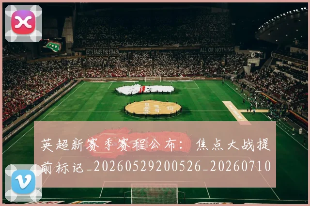 英超新赛季赛程公布：焦点大战提前标记_20260529200526_20260710005501_20260803145316