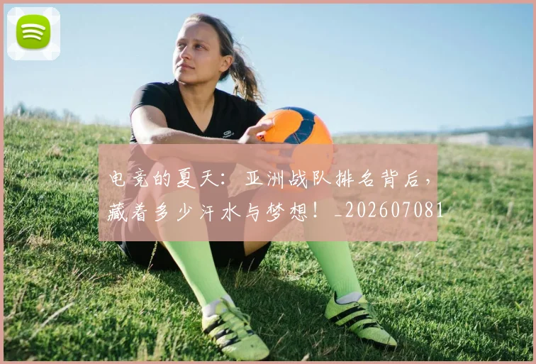 电竞的夏天：亚洲战队排名背后，藏着多少汗水与梦想！_20260708193459