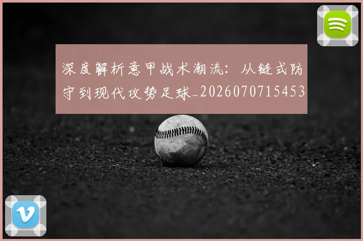 深度解析意甲战术潮流：从链式防守到现代攻势足球_20260707154530_20260801203611