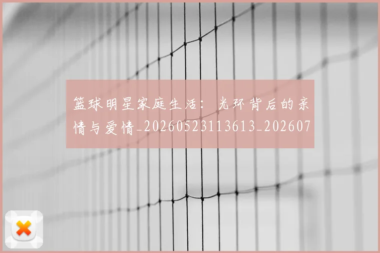 篮球明星家庭生活:光环背后的亲情与爱情_20260523113613_20260708200222_20260803140157