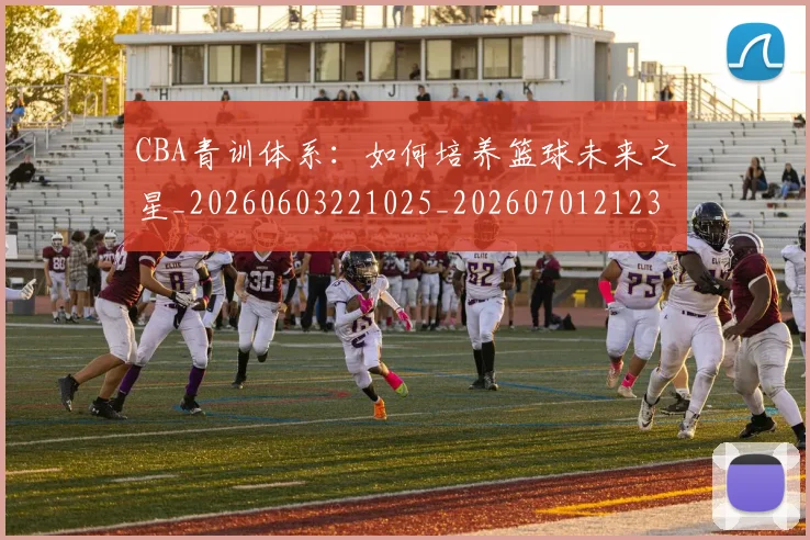CBA青训体系：如何培养篮球未来之星_20260603221025_20260701212307