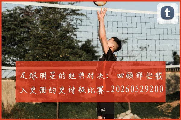 足球明星的经典对决：回顾那些载入史册的史诗级比赛_20260529200842_20260711205619