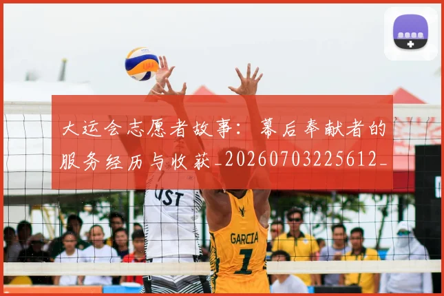 大运会志愿者故事：幕后奉献者的服务经历与收获_20260703225612_20260719171702