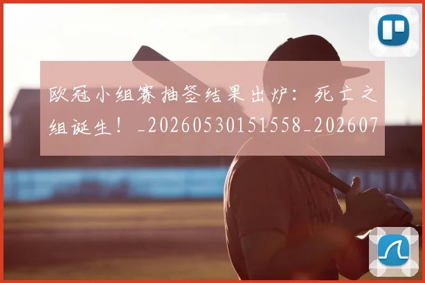 欧冠小组赛抽签结果出炉：死亡之组诞生！_20260530151558_20260707151012_20260801163452