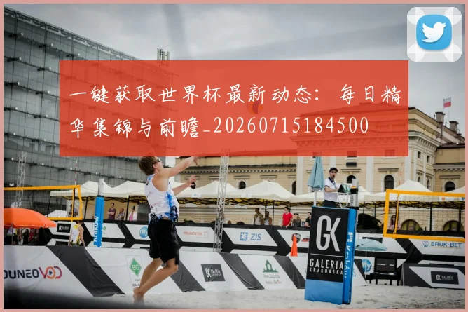 一键获取世界杯最新动态：每日精华集锦与前瞻_20260715184500