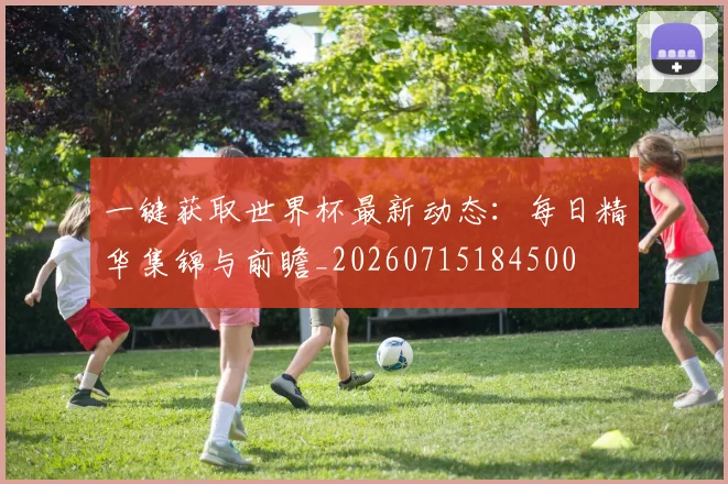 一键获取世界杯最新动态：每日精华集锦与前瞻_20260715184500