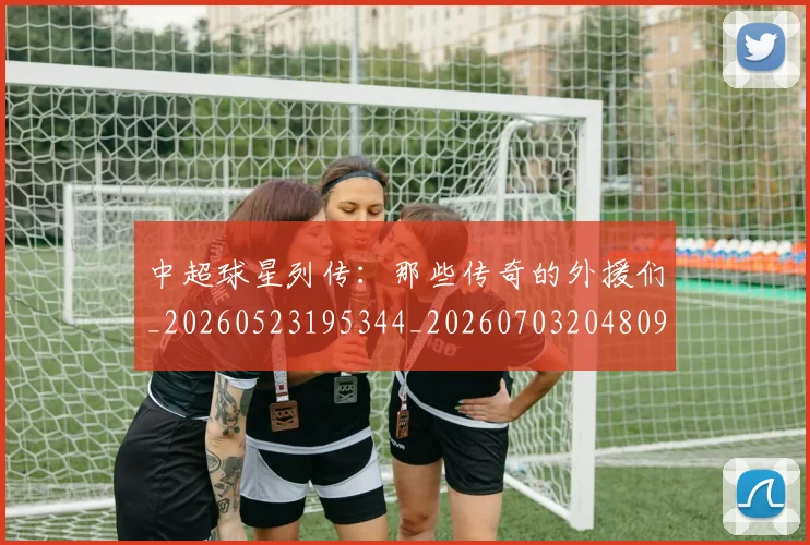 中超球星列传：那些传奇的外援们_20260523195344_20260703204809_20260716190330