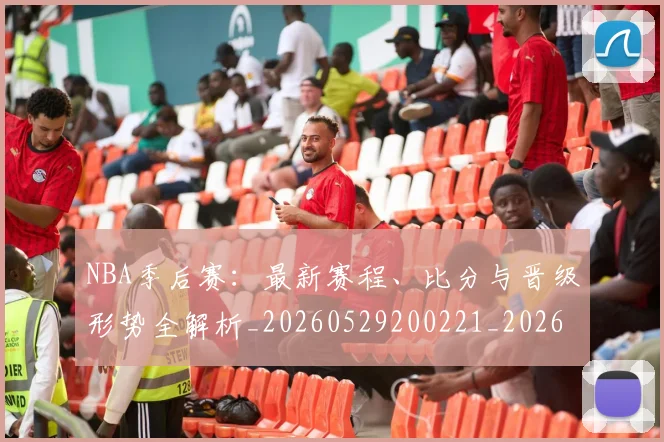 NBA季后赛：最新赛程、比分与晋级形势全解析_20260529200221_20260714213129