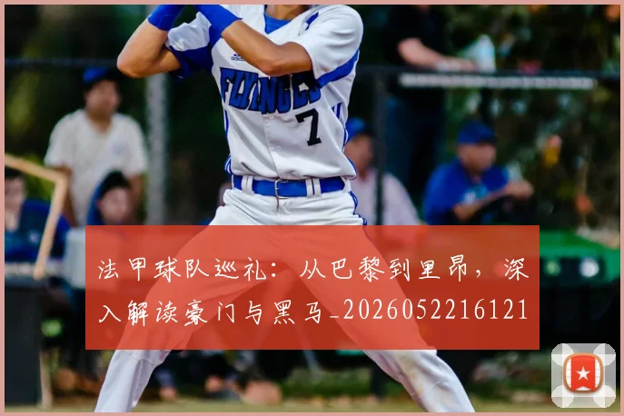 法甲球队巡礼：从巴黎到里昂，深入解读豪门与黑马_20260522161213_20260801172452