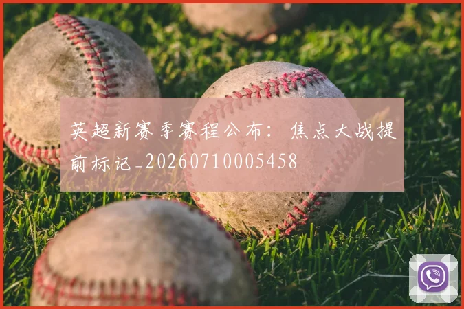 英超新赛季赛程公布：焦点大战提前标记_20260710005458