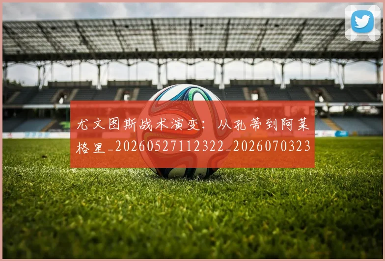 尤文图斯战术演变：从孔蒂到阿莱格里_20260527112322_20260703233915
