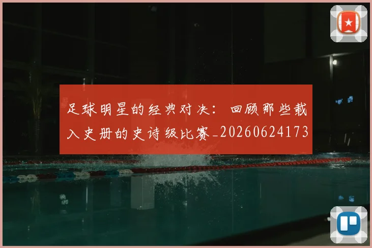 足球明星的经典对决：回顾那些载入史册的史诗级比赛_20260624173542
