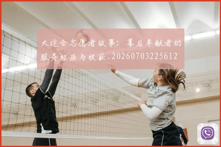 大运会志愿者故事：幕后奉献者的服务经历与收获_20260703225612