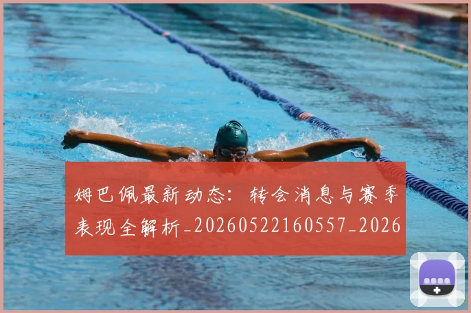 姆巴佩最新动态：转会消息与赛季表现全解析_20260522160557_20260703231749