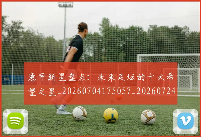 意甲新星盘点：未来足坛的十大希望之星_20260704175057_20260724074809
