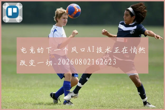 电竞的下一个风口AI技术正在悄然改变一切_20260802162623