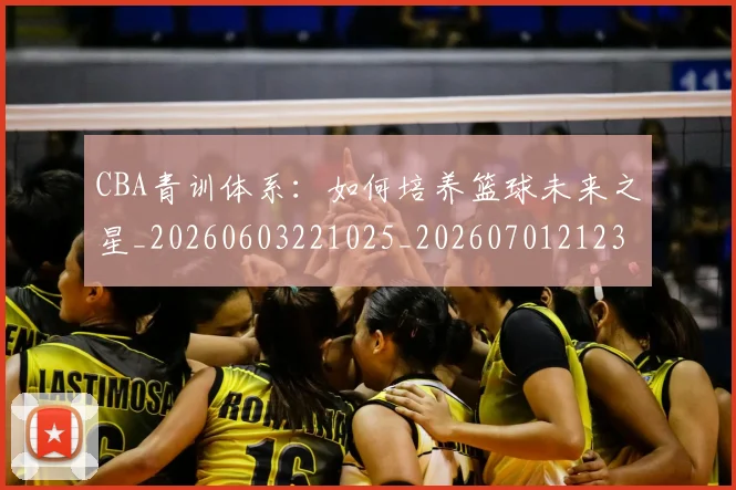 CBA青训体系：如何培养篮球未来之星_20260603221025_20260701212307_20260712050718