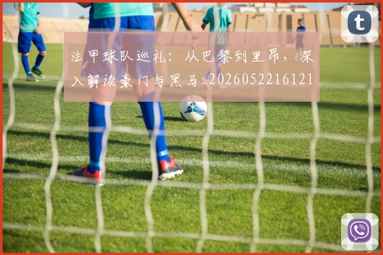 法甲球队巡礼：从巴黎到里昂，深入解读豪门与黑马_20260522161213