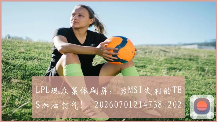 LPL观众集体刷屏，为MSI失利的TES加油打气！_20260701214738_20260714203328