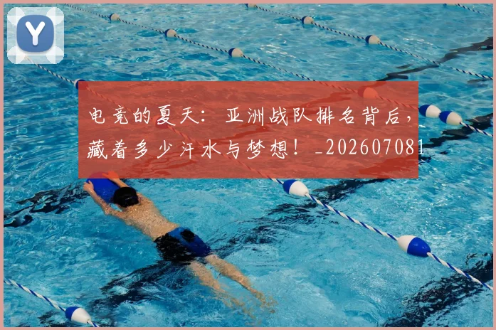 电竞的夏天:亚洲战队排名背后,藏着多少汗水与梦想!_20260708193459
