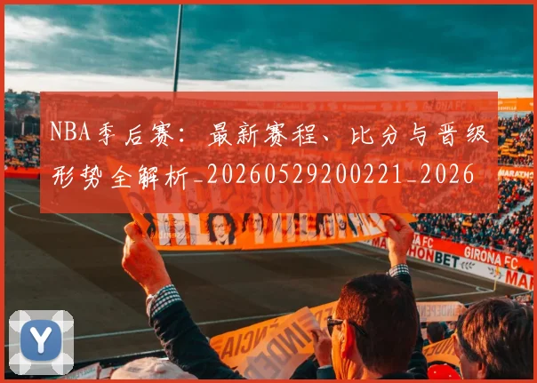 NBA季后赛：最新赛程、比分与晋级形势全解析_20260529200221_20260702170327_20260714213130