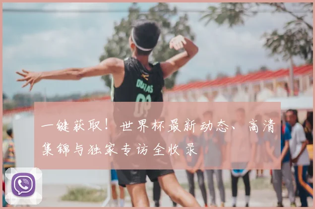一键获取！世界杯最新动态、高清集锦与独家专访全收录