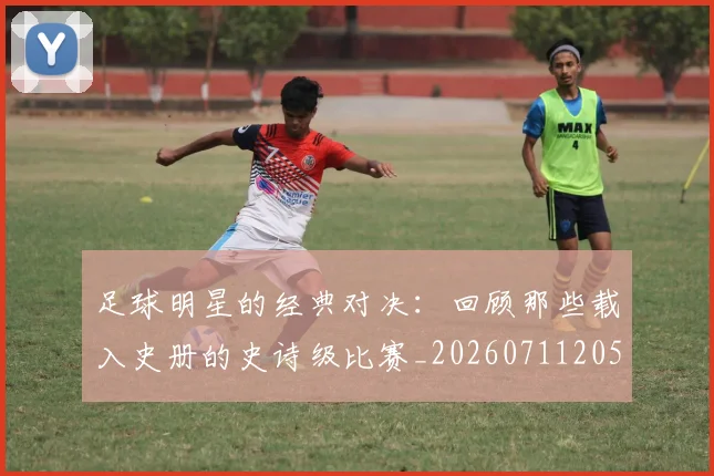 足球明星的经典对决：回顾那些载入史册的史诗级比赛_20260711205617