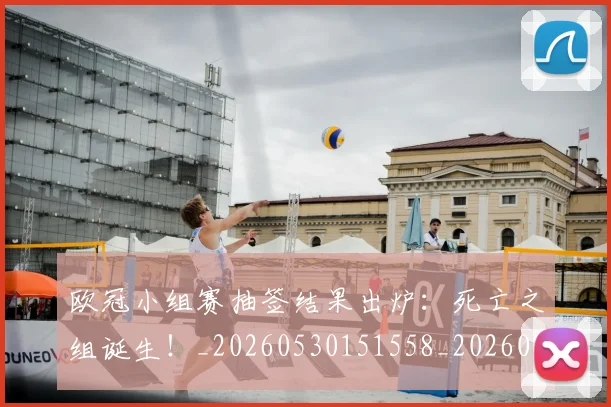 欧冠小组赛抽签结果出炉：死亡之组诞生！_20260530151558_20260801195731
