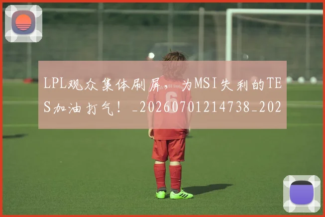 LPL观众集体刷屏，为MSI失利的TES加油打气！_20260701214738_20260714203328