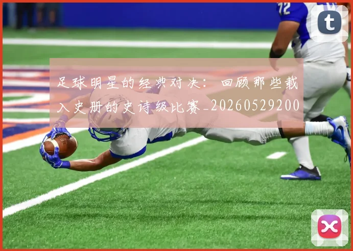 足球明星的经典对决：回顾那些载入史册的史诗级比赛_20260529200842_20260711205619