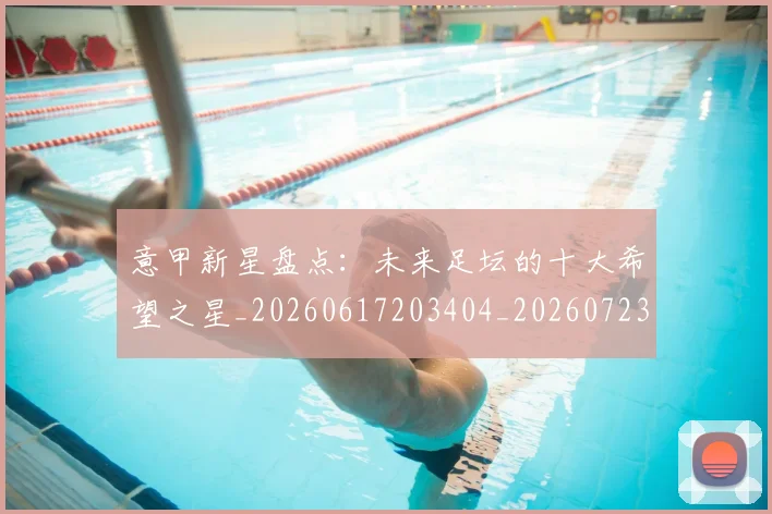 意甲新星盘点：未来足坛的十大希望之星_20260617203404_20260723175442