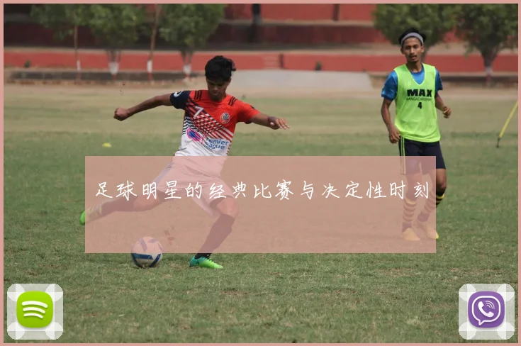 足球明星的经典比赛与决定性时刻