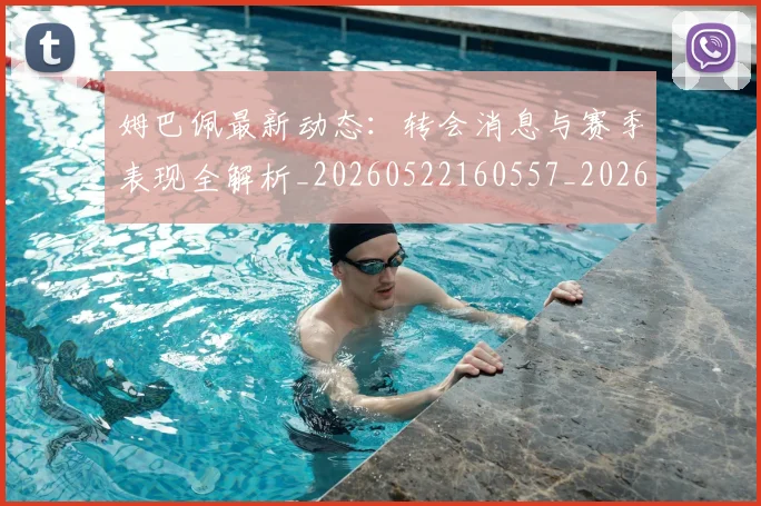 姆巴佩最新动态：转会消息与赛季表现全解析_20260522160557_20260703231749_20260720185815