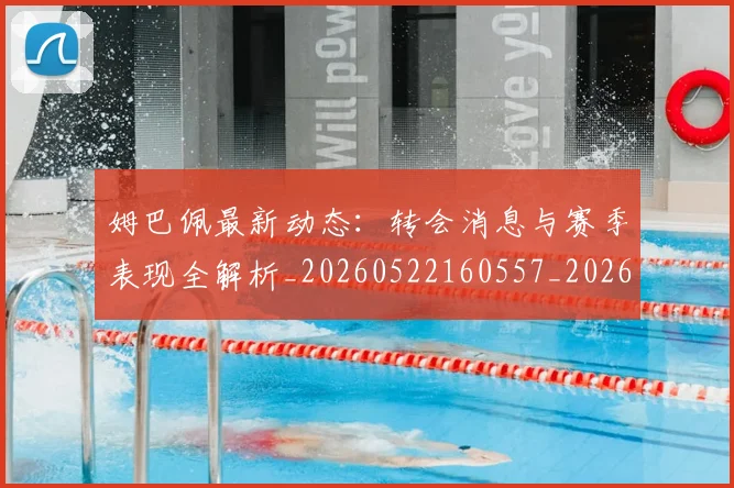 姆巴佩最新动态：转会消息与赛季表现全解析_20260522160557_20260703231749
