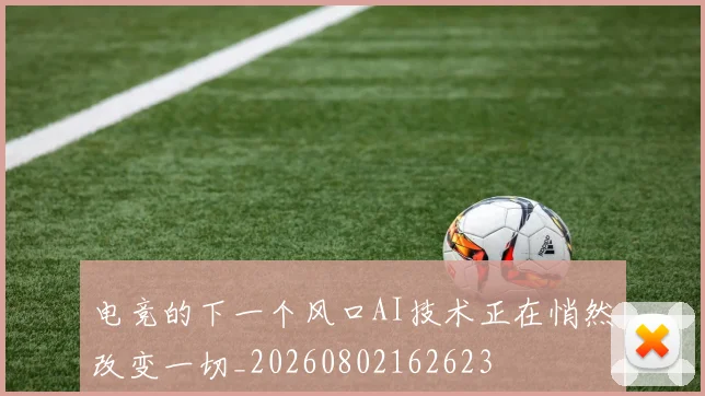 电竞的下一个风口AI技术正在悄然改变一切_20260802162623