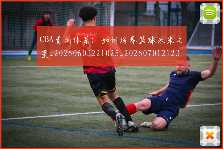 CBA青训体系：如何培养篮球未来之星_20260603221025_20260701212307